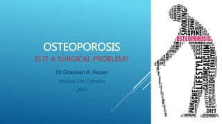 OSTEOPOROSIS
IS IT A SURGICAL PROBLEM?
Dr.Ghazwan A. Hasan
Medical City Complex
2016
 
