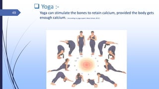  Yoga :-
Yoga can stimulate the bones to retain calcium, provided the body gets
enough calcium. ( According to yoga expert, Mary Schatz, M.D )
49
 