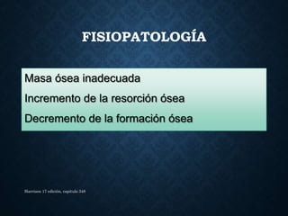 FISIOPATOLOGÍA
Masa ósea inadecuada
Incremento de la resorción ósea
Decremento de la formación ósea
Harrison 17 edición, capitulo 348
 