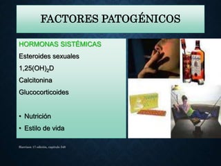 FACTORES PATOGÉNICOS
HORMONAS SISTÉMICAS
Esteroides sexuales
1,25(OH)2D
Calcitonina
Glucocorticoides
• Nutrición
• Estilo de vida
Harrison 17 edición, capitulo 348
 