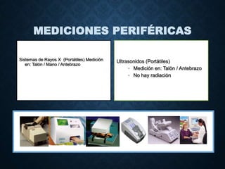 MEDICIONES PERIFÉRICAS
Sistemas de Rayos X (Portátiles) Medición
en: Talón / Mano / Antebrazo
Ultrasonidos (Portátiles)
• Medición en: Talón / Antebrazo
• No hay radiación
Harrison 17 edición, capitulo 348
 