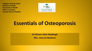 Essentials of Osteoporosis
Dr.Hisham Abid Aldabbagh
MSc. Internal Medicine
Kingdom of Saudi Arabia
Ministry of Health
Directorate of Health
Affairs in Gurayat
Gurayat General Hospital
 