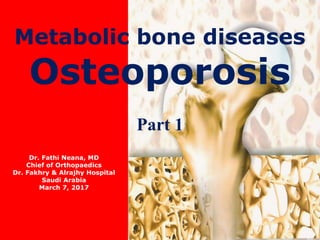 Metabolic bone diseases
Osteoporosis
Part 1
Dr. Fathi Neana, MD
Chief of Orthopaedics
Dr. Fakhry & Alrajhy Hospital
Saudi Arabia
March 7, 2017
 