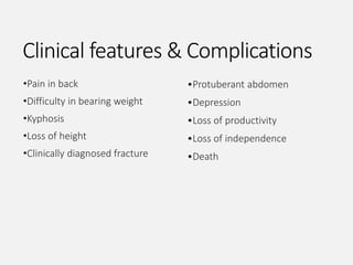 Clinical features & Complications
•Pain in back
•Difficulty in bearing weight
•Kyphosis
•Loss of height
•Clinically diagnosed fracture
•Protuberant abdomen
•Depression
•Loss of productivity
•Loss of independence
•Death
 