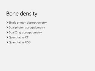 Bone density
Single photon absorptiometry
Dual photon absorptiometry
Dual X ray absorptiometry
Qauntitative CT
Quantitative USG
 