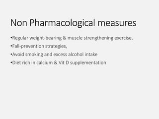 Non Pharmacological measures
•Regular weight-bearing & muscle strengthening exercise,
•Fall-prevention strategies,
•Avoid smoking and excess alcohol intake
•Diet rich in calcium & Vit D supplementation
 