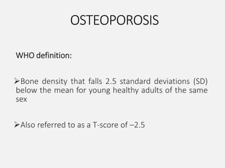 OSTEOPOROSIS
WHO definition:
Bone density that falls 2.5 standard deviations (SD)
below the mean for young healthy adults of the same
sex
Also referred to as a T-score of –2.5
 