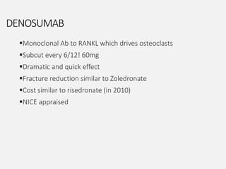 DENOSUMAB
Monoclonal Ab to RANKL which drives osteoclasts
Subcut every 6/12! 60mg
Dramatic and quick effect
Fracture reduction similar to Zoledronate
Cost similar to risedronate (in 2010)
NICE appraised
 