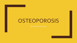 OSTEOPOROSIS
By Rosemarie Carpio
 