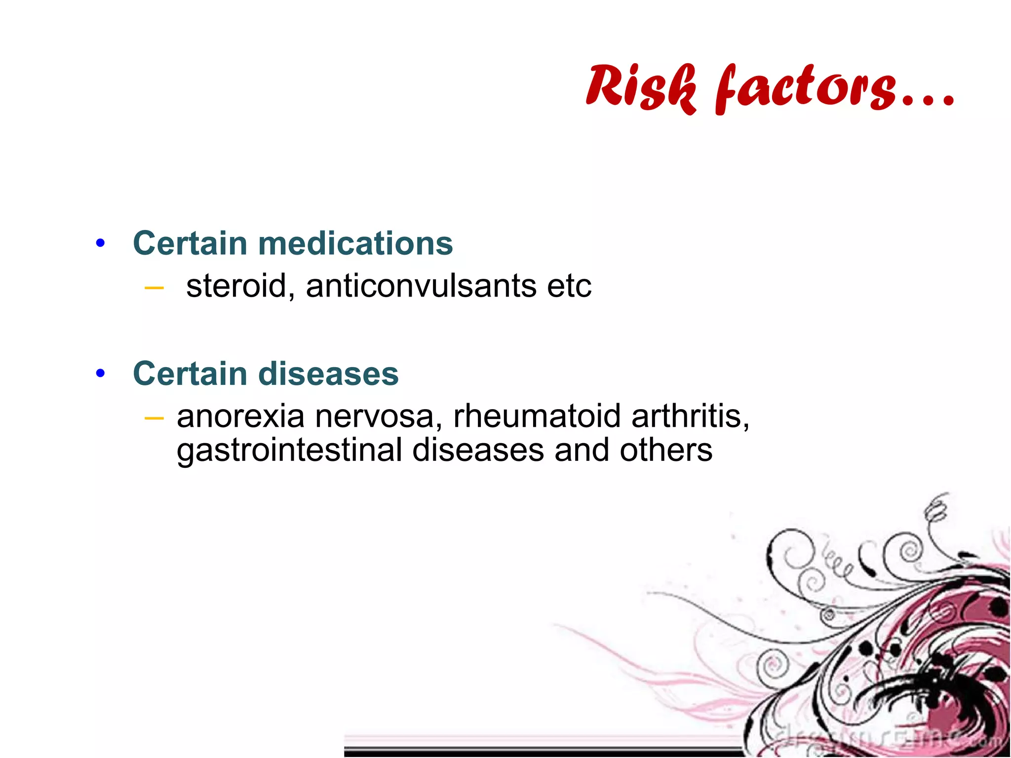 • Certain medications
– steroid, anticonvulsants etc
• Certain diseases
– anorexia nervosa, rheumatoid arthritis,
gastrointestinal diseases and others
Risk factors…
 
