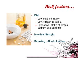 • Diet
– Low calcium intake
– Low vitamin D intake
– Excessive intake of protein,
sodium and caffeine
• Inactive lifestyle
• Smoking , Alcohol abuse
Risk factors…
 