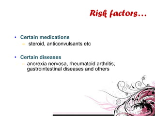 • Certain medications
– steroid, anticonvulsants etc
• Certain diseases
– anorexia nervosa, rheumatoid arthritis,
gastrointestinal diseases and others
Risk factors…
 