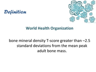 Definition
World Health Organization
bone mineral density T-score greater than –2.5
standard deviations from the mean peak
adult bone mass.
 