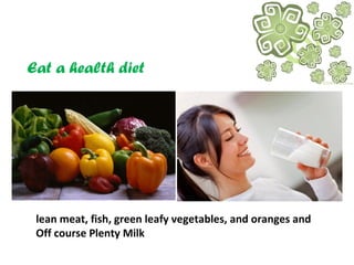 Eat a health diet
lean meat, fish, green leafy vegetables, and oranges and
Off course Plenty Milk
 
