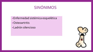 SINÓNIMOS
•Enfermedad sistémica esquelética
•Osteoartritis
•Ladrón silencioso
 
