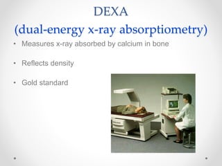 DEXA
(dual-energy x-ray absorptiometry)
• Measures x-ray absorbed by calcium in bone
• Reflects density
• Gold standard
 