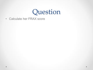 Question
• Calculate her FRAX score
 
