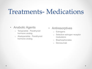Treatments- Medications
• Anabolic Agents
o Teriparatide : Parathyroid
hormone analog
o Abaloparatide: Parathyroid
hormone analog
• Antiresorptives
o Estrogens
o Selective estrogen receptor
modulators
o Bisphosphonates
o Denosumab
 