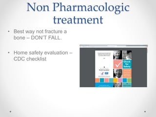 Non Pharmacologic
treatment
• Best way not fracture a
bone – DON’T FALL.
• Home safety evaluation –
CDC checklist
 