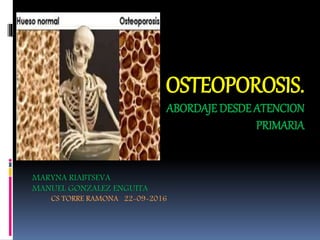 OSTEOPOROSIS.
ABORDAJE DESDE ATENCION
PRIMARIA
MARYNA RIABTSEVA
MANUEL GONZALEZ ENGUITA
CS TORRE RAMONA 22-09-2016
 