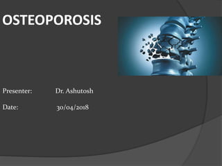 OSTEOPOROSIS
Presenter: Dr. Ashutosh
Date: 30/04/2018
 
