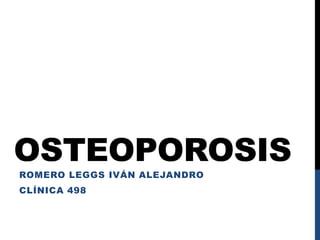 OSTEOPOROSIS
ROMERO LEGGS IVÁN ALEJANDRO
CLÍNICA 498
 