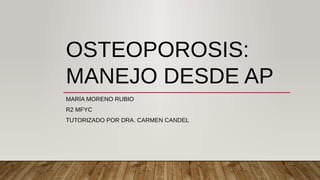 OSTEOPOROSIS:
MANEJO DESDE AP
MARÍA MORENO RUBIO
R2 MFYC
TUTORIZADO POR DRA. CARMEN CANDEL
 