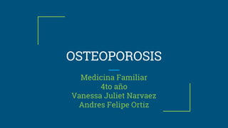 OSTEOPOROSIS
Medicina Familiar
4to año
Vanessa Juliet Narvaez
Andres Felipe Ortiz
 