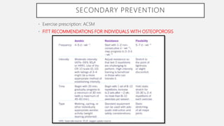 SECONDARY PREVENTION
• Exercise prescription: ACSM
• FITT RECOMMENDATIONS FOR INDIVIDUALS WITH OSTEOPOROSIS
 
