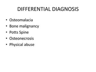 DIFFERENTIAL DIAGNOSIS
• Osteomalacia
• Bone malignancy
• Potts Spine
• Osteonecrosis
• Physical abuse
 