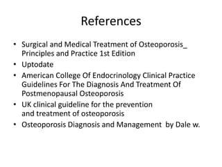 References
• Surgical and Medical Treatment of Osteoporosis_
Principles and Practice 1st Edition
• Uptodate
• American College Of Endocrinology Clinical Practice
Guidelines For The Diagnosis And Treatment Of
Postmenopausal Osteoporosis
• UK clinical guideline for the prevention
and treatment of osteoporosis
• Osteoporosis Diagnosis and Management by Dale w.
 