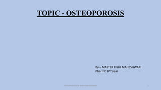 TOPIC - OSTEOPOROSIS
1
OSTEOPOROSIS BY RISHI MAHESHWARI
By – MASTER RISHI MAHESHWARI
PharmD IVth year
 