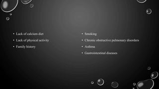 • Lack of calcium diet
• Lack of physical activity
• Family history
• Smoking
• Chronic obstructive pulmonary disorders
• Asthma
• Gastrointestinal diseases
 