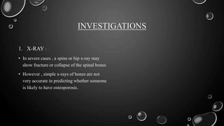 INVESTIGATIONS
1. X-RAY :
• In severe cases , a spine or hip x-ray may
show fracture or collapse of the spinal bones
• However , simple x-rays of bones are not
very accurate in predicting whether someone
is likely to have osteoporosis.
 