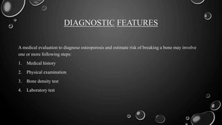 DIAGNOSTIC FEATURES
A medical evaluation to diagnose osteoporosis and estimate risk of breaking a bone may involve
one or more following steps:
1. Medical history
2. Physical examination
3. Bone density test
4. Laboratory test
 