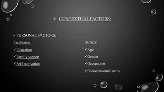 CONTEXTUAL FACTORS:
• PERSONAL FACTORS:
Facilitators:
Education
Family support
Self motivation
Barriers:
Age
Gender
Occupation
Socioeconomic status
 