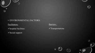 • ENVIRONMENTAL FACTORS:
Facilitators:
hospital facilities
Social support
Barriers :
Transportations
 