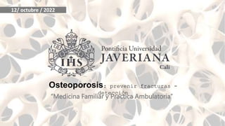 Osteoporosis: prevenir fracturas -
detección
“Medicina Familiar y Practica Ambulatoria”
12/ octubre / 2022
 