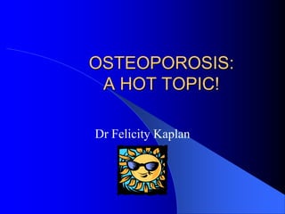 OSTEOPOROSIS:
A HOT TOPIC!
Dr Felicity Kaplan
 