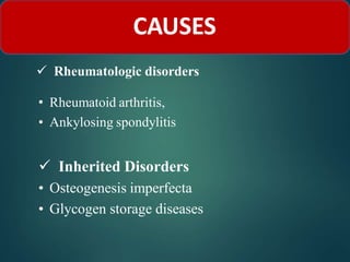  Rheumatologic disorders
• Rheumatoid arthritis,
• Ankylosing spondylitis
 Inherited Disorders
• Osteogenesis imperfecta
• Glycogen storage diseases
CAUSES
 