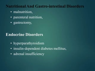 NutritionalAnd Gastro-intestinal Disorders
• malnutrition,
• parenteral nutrition,
• gastrectomy,
Endocrine Disorders
• hyperparathyroidism
• insulin-dependent diabetes mellitus,
• adrenal insufficiency
 