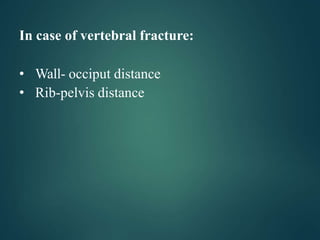 In case of vertebral fracture:
• Wall- occiput distance
• Rib-pelvis distance
 