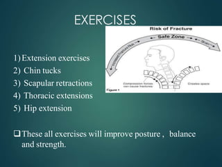 EXERCISES
1)Extension exercises
2) Chin tucks
3) Scapular retractions
4) Thoracic extensions
5) Hip extension
These all exercises will improve posture , balance
and strength.
 