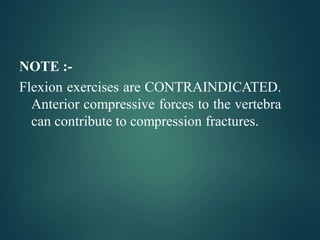 NOTE :-
Flexion exercises are CONTRAINDICATED.
Anterior compressive forces to the vertebra
can contribute to compression fractures.
 