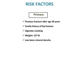 RISK FACTORS
 Previous fracture after age 30 years
 Family history of hip fracture
 Cigarette smoking
 Weight< 127 lb
 Low bone mineral density
Primary
 