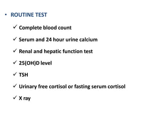 • ROUTINE TEST
 Complete blood count
 Serum and 24 hour urine calcium
 Renal and hepatic function test
 25(OH)D level
 TSH
 Urinary free cortisol or fasting serum cortisol
 X ray
 