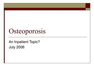 Osteoporosis
An Inpatient Topic?
July 2006
 