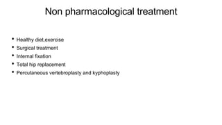 Non pharmacological treatment
• Healthy diet,exercise
• Surgical treatment
• Internal fixation
• Total hip replacement
• Percutaneous vertebroplasty and kyphoplasty
 