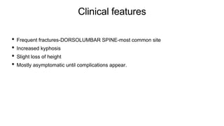 Clinical features
• Frequent fractures-DORSOLUMBAR SPINE-most common site
• Increased kyphosis
• Slight loss of height
• Mostly asymptomatic until complications appear.
 