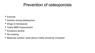 Prevention of osteoporosis
• Exercise
• Nutrition during adolescence
• Drugs at menopause
• Yearly BMD measurement
• Excessive alcohol
• No smoking
• Balanced nutrition -total calcium intake should be increased
 